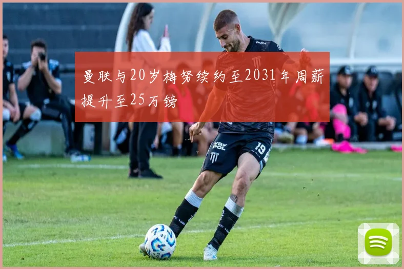 曼联与20岁梅努续约至2031年周薪提升至25万镑