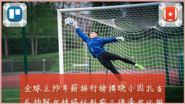 全球主帅年薪排行榜揭晓小因扎吉瓜帅阿尔特塔位列前三德泽尔比排名第六