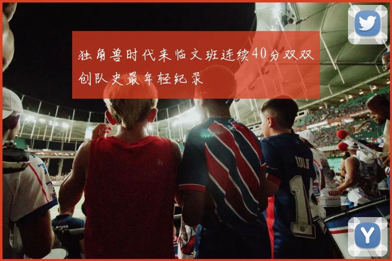 独角兽时代来临文班连续40分双双创队史最年轻纪录