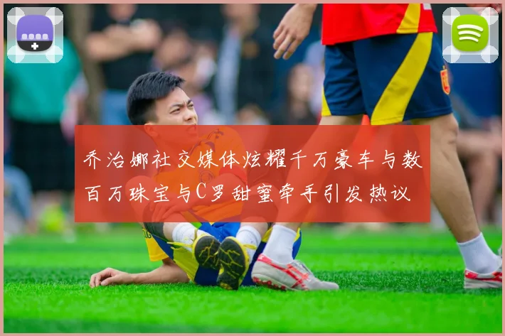 乔治娜社交媒体炫耀千万豪车与数百万珠宝与C罗甜蜜牵手引发热议