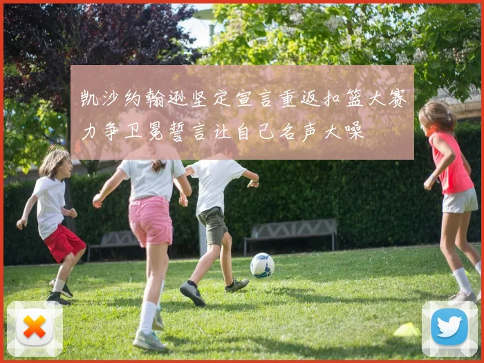 凯沙约翰逊坚定宣言重返扣篮大赛力争卫冕誓言让自己名声大噪