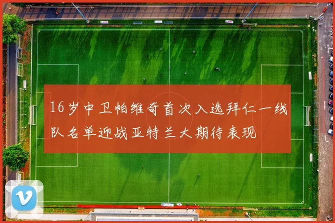 16岁中卫帕维奇首次入选拜仁一线队名单迎战亚特兰大期待表现