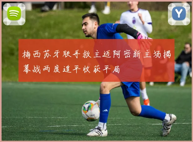 梅西苏牙联手救主迈阿密新主场揭幕战两度追平收获平局