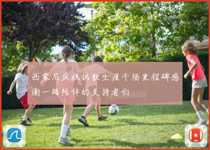西蒙尼庆祝执教生涯千场里程碑感谢一路陪伴的支持者们