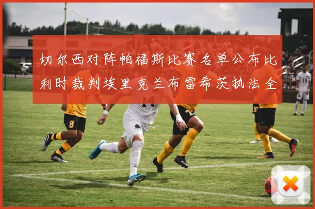 切尔西对阵帕福斯比赛名单公布比利时裁判埃里克兰布雷希茨执法全场