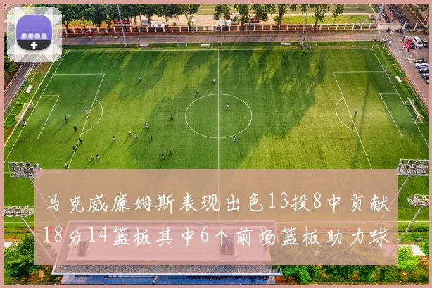 马克威廉姆斯表现出色13投8中贡献18分14篮板其中6个前场篮板助力球队
