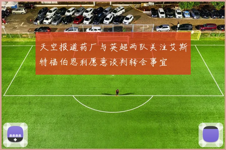 天空报道药厂与英超两队关注艾斯特福伯恩利愿意谈判转会事宜