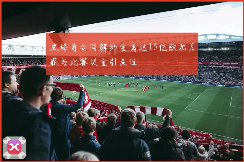 皮塔奇合同解约金高达15亿欧元月薪与比赛奖金引关注