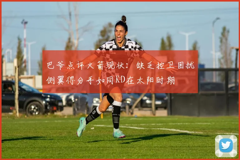 巴爷点评火箭现状：缺乏控卫困扰侧翼得分手如同KD在太阳时期