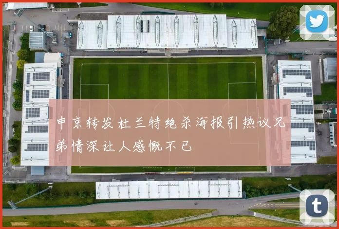 申京转发杜兰特绝杀海报引热议兄弟情深让人感慨不已