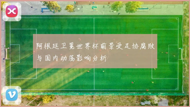 阿根廷卫冕世界杯前景受足协腐败与国内动荡影响分析