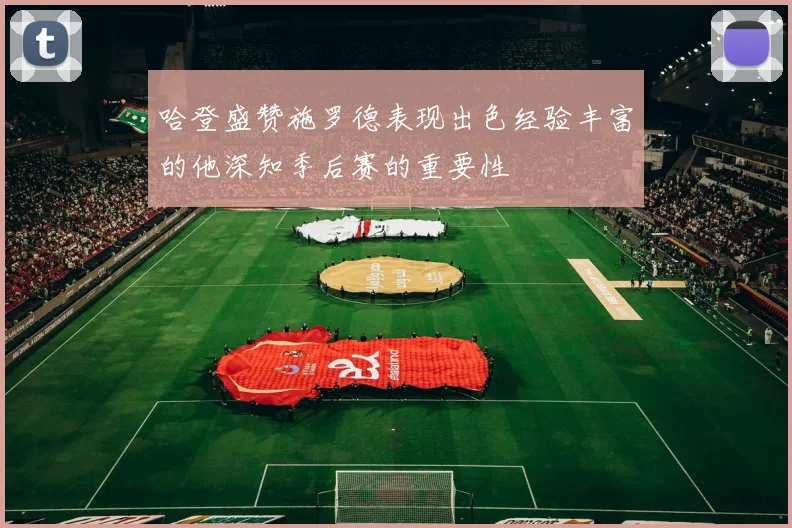 哈登盛赞施罗德表现出色经验丰富的他深知季后赛的重要性
