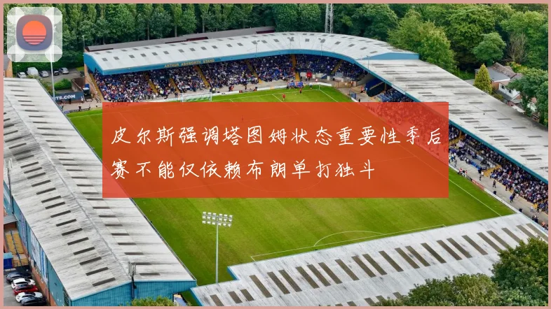 皮尔斯强调塔图姆状态重要性季后赛不能仅依赖布朗单打独斗