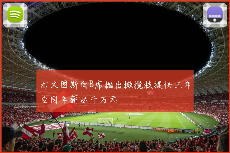 尤文图斯向B席抛出橄榄枝提供三年合同年薪达千万元