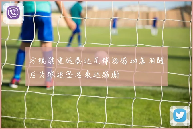 方镜淇重返泰达足球场感动落泪随后为球迷签名表达感谢