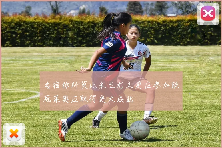 名宿称科莫比米兰尤文更应参加欧冠莱奥应取得更大成就