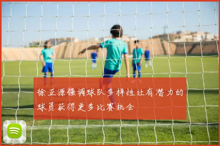 徐正源强调球队多样性让有潜力的球员获得更多比赛机会