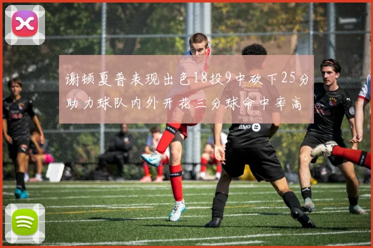 谢顿夏普表现出色18投9中砍下25分助力球队内外开花三分球命中率高达50