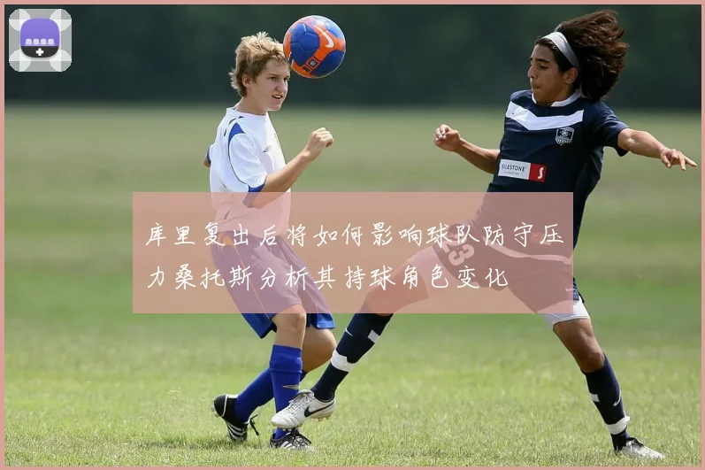 库里复出后将如何影响球队防守压力桑托斯分析其持球角色变化