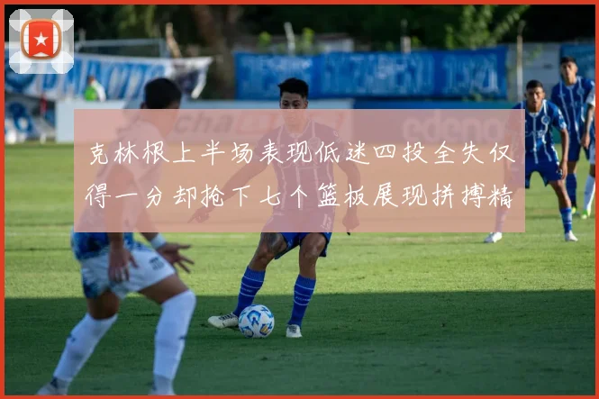 克林根上半场表现低迷四投全失仅得一分却抢下七个篮板展现拼搏精神