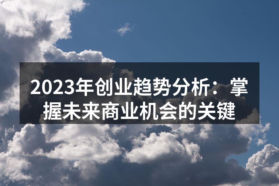 2023年创业趋势分析：掌握未来商业机会的关键